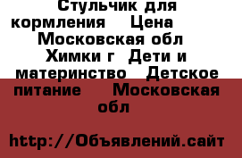 Стульчик для кормления  › Цена ­ 500 - Московская обл., Химки г. Дети и материнство » Детское питание   . Московская обл.